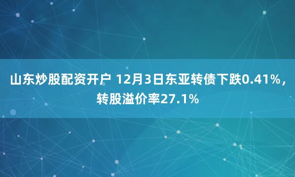 山东炒股配资开户 12月3日东亚转债下跌0.41%，转股溢价率27.1%