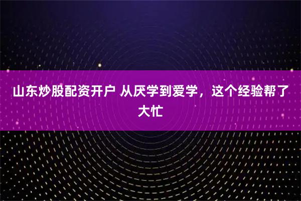 山东炒股配资开户 从厌学到爱学，这个经验帮了大忙