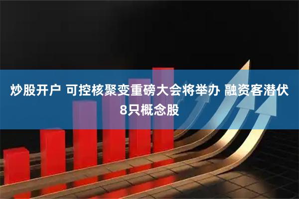 炒股开户 可控核聚变重磅大会将举办 融资客潜伏8只概念股