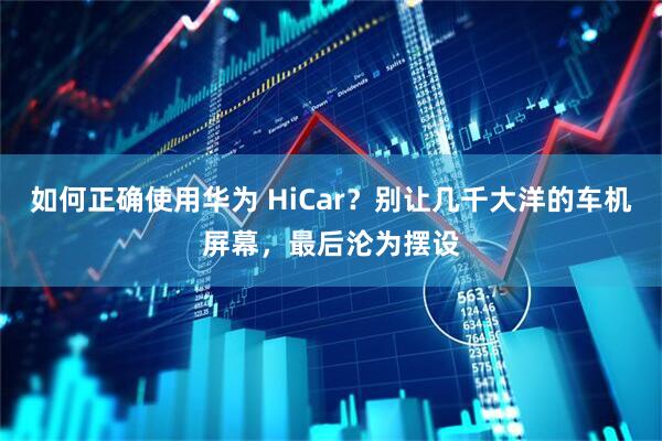 如何正确使用华为 HiCar？别让几千大洋的车机屏幕，最后沦为摆设