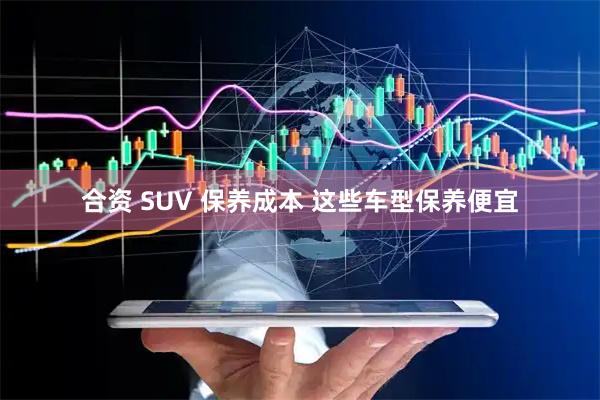 合资 SUV 保养成本 这些车型保养便宜