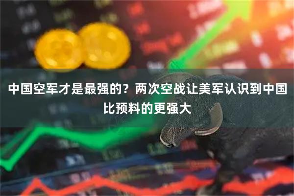 中国空军才是最强的？两次空战让美军认识到中国比预料的更强大
