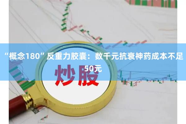 “概念180”反重力胶囊：数千元抗衰神药成本不足50元