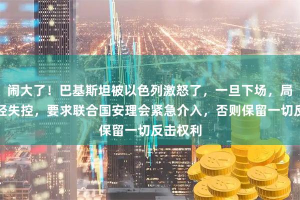 闹大了！巴基斯坦被以色列激怒了，一旦下场，局势恐已经失控，要求联合国安理会紧急介入，否则保留一切反击权利