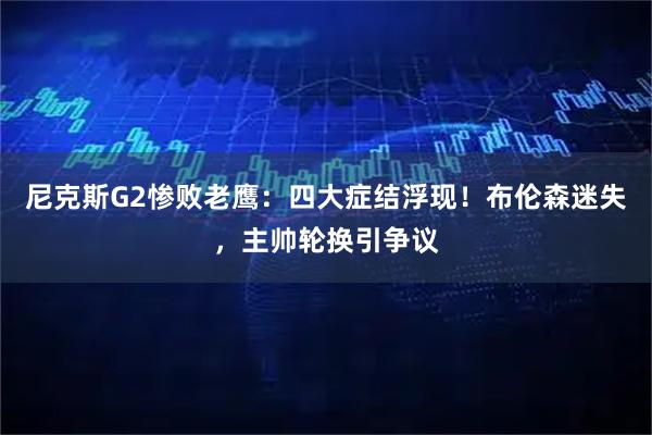 尼克斯G2惨败老鹰：四大症结浮现！布伦森迷失，主帅轮换引争议