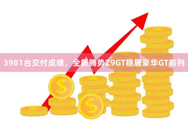 3981台交付成绩，全新腾势Z9GT稳居豪华GT前列