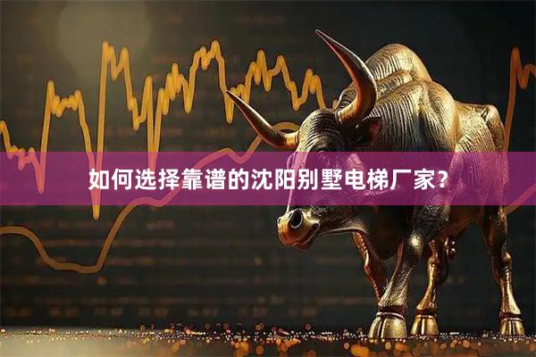 如何选择靠谱的沈阳别墅电梯厂家?