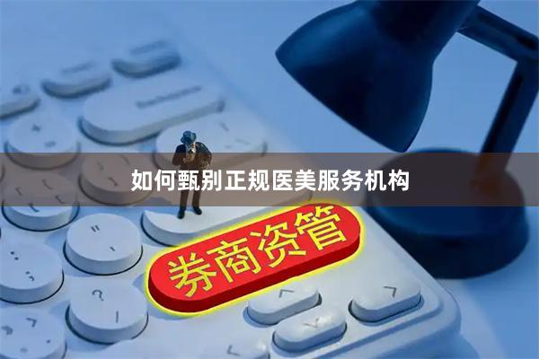 如何甄别正规医美服务机构