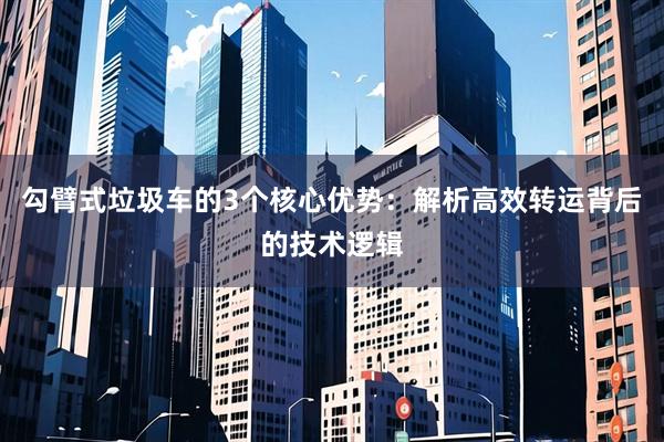 勾臂式垃圾车的3个核心优势：解析高效转运背后的技术逻辑