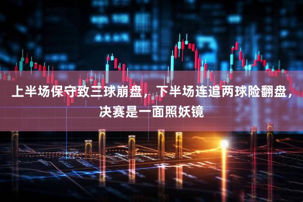 上半场保守致三球崩盘，下半场连追两球险翻盘，决赛是一面照妖镜