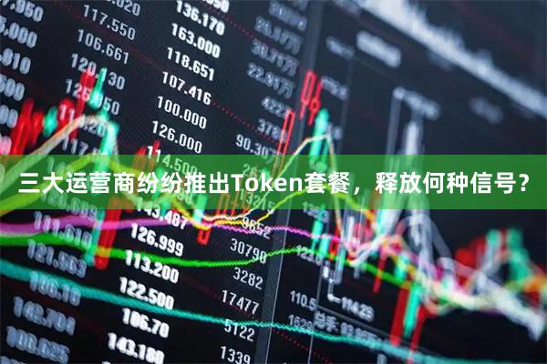 三大运营商纷纷推出Token套餐，释放何种信号？