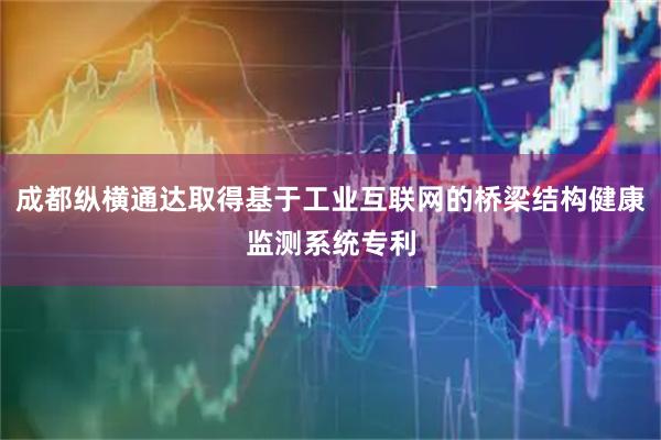 成都纵横通达取得基于工业互联网的桥梁结构健康监测系统专利