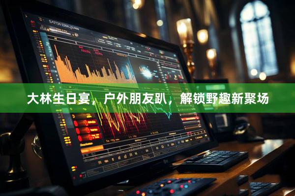 大林生日宴，户外朋友趴，解锁野趣新聚场