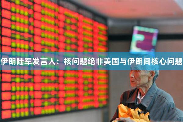 伊朗陆军发言人：核问题绝非美国与伊朗间核心问题