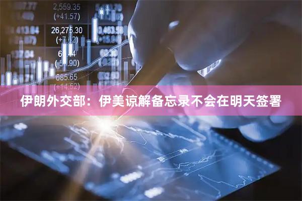 伊朗外交部：伊美谅解备忘录不会在明天签署
