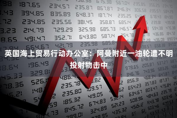 英国海上贸易行动办公室：阿曼附近一油轮遭不明投射物击中