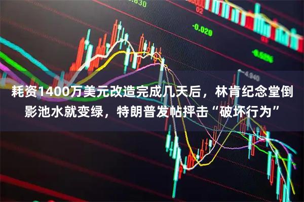 耗资1400万美元改造完成几天后，林肯纪念堂倒影池水就变绿，特朗普发帖抨击“破坏行为”