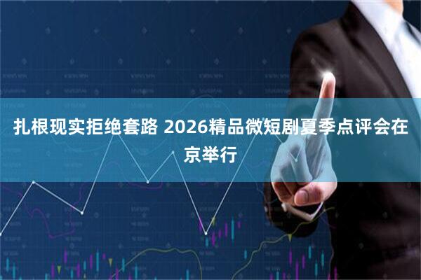 扎根现实拒绝套路 2026精品微短剧夏季点评会在京举行