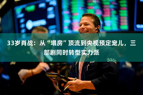 33岁肖战：从“塌房”顶流到央视预定宠儿，三部剧同时转型实力派