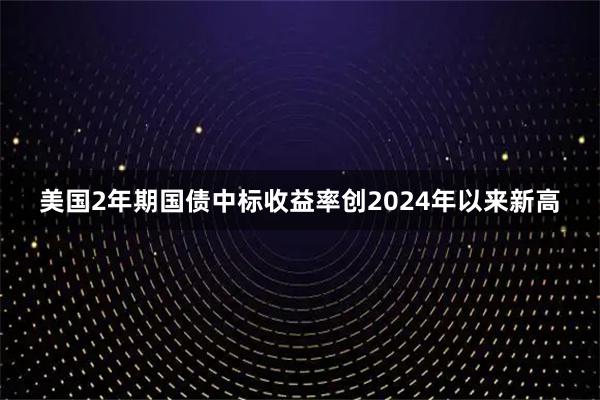 美国2年期国债中标收益率创2024年以来新高