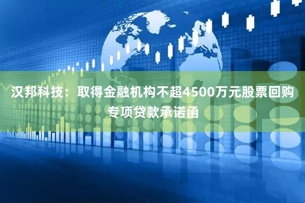 汉邦科技：取得金融机构不超4500万元股票回购专项贷款承诺函