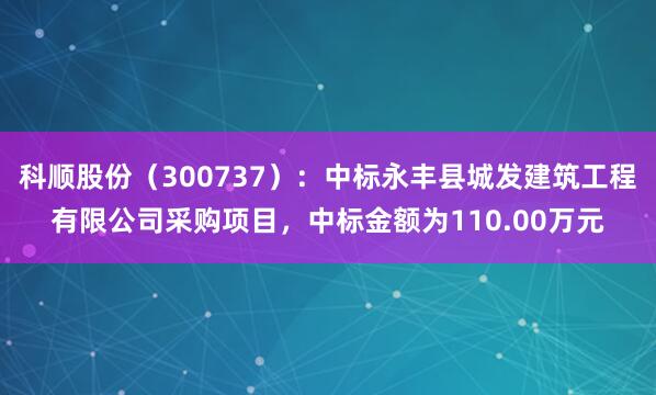 科顺股份（300737）：中标永丰县城发建筑工程有限公司采购项目，中标金额为110.00万元