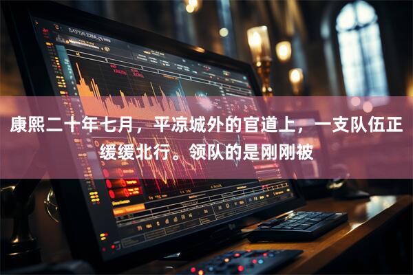 康熙二十年七月，平凉城外的官道上，一支队伍正缓缓北行。领队的是刚刚被