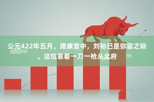 公元422年五月,建康宫中,刘裕已是弥留之际。这位靠着一刀一枪从北府