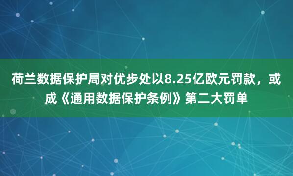 荷兰数据保护局对优步处以8.25亿欧元罚款，或成《通用数据保护条例》第二大罚单