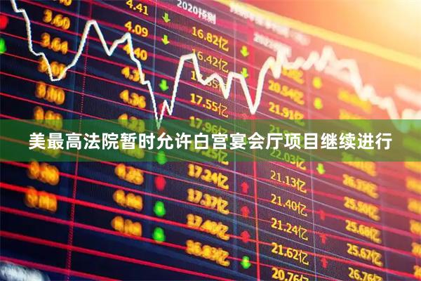 美最高法院暂时允许白宫宴会厅项目继续进行