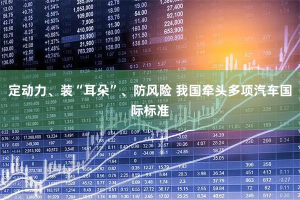 定动力、装“耳朵”、防风险 我国牵头多项汽车国际标准