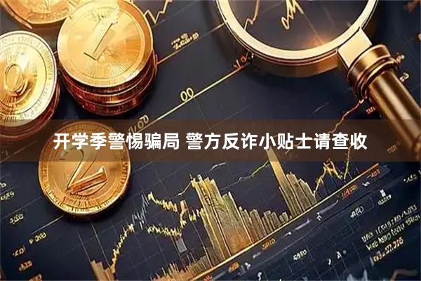 开学季警惕骗局 警方反诈小贴士请查收