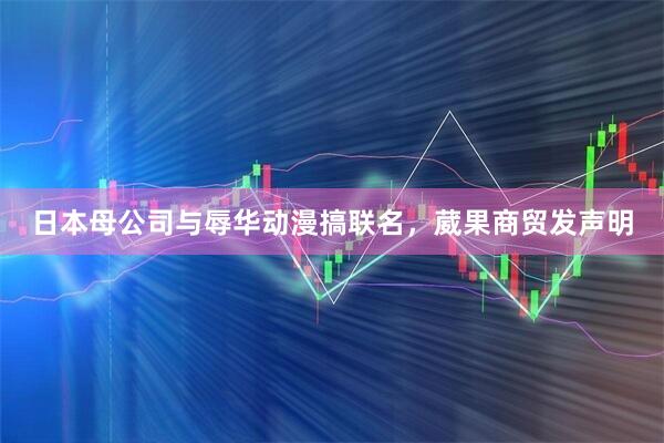 日本母公司与辱华动漫搞联名，葳果商贸发声明