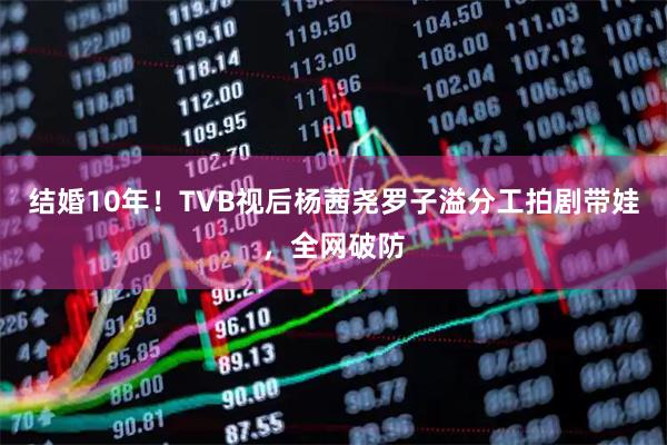 结婚10年！TVB视后杨茜尧罗子溢分工拍剧带娃，全网破防