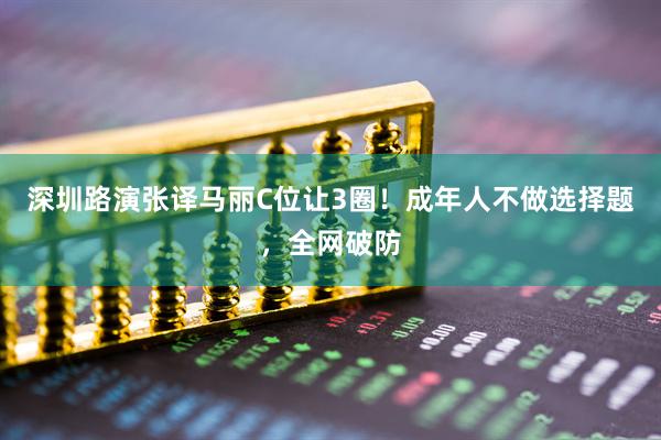 深圳路演张译马丽C位让3圈！成年人不做选择题，全网破防