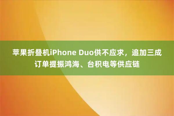 苹果折叠机iPhone Duo供不应求，追加三成订单提振鸿海、台积电等供应链