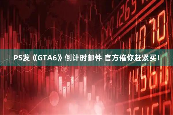 PS发《GTA6》倒计时邮件 官方催你赶紧买!